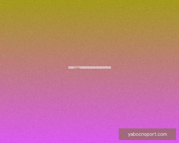 亚博体育APP助力用户轻松体验多种体育赛事投注与娱乐活动