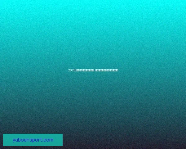 2026世界杯竞猜官网全方位指南 提供最新赛况分析与精彩投注预测